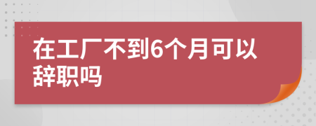 在工厂不到6个月可以辞职吗