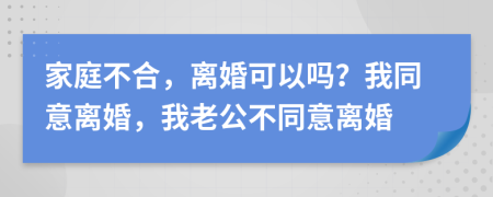 家庭不合，离婚可以吗？我同意离婚，我老公不同意离婚