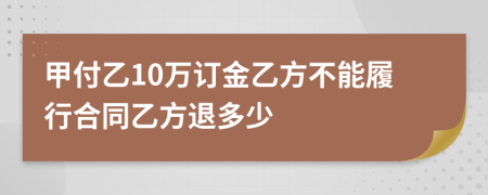 甲付乙10万订金乙方不能履行合同乙方退多少