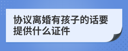 协议离婚有孩子的话要提供什么证件