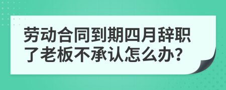 劳动合同到期四月辞职了老板不承认怎么办？