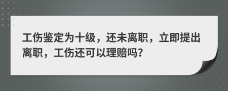 工伤鉴定为十级，还未离职，立即提出离职，工伤还可以理赔吗？