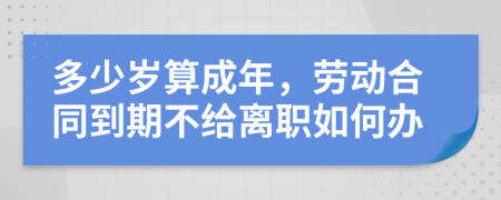 多少岁算成年，劳动合同到期不给离职如何办