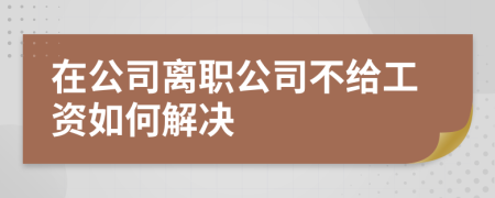 在公司离职公司不给工资如何解决