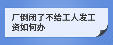 厂倒闭了不给工人发工资如何办