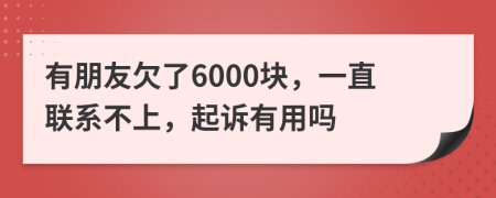 有朋友欠了6000块，一直联系不上，起诉有用吗