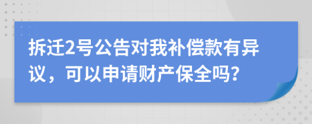 拆迁2号公告对我补偿款有异议，可以申请财产保全吗？