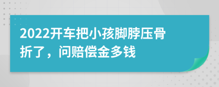 2022开车把小孩脚脖压骨折了，问赔偿金多钱