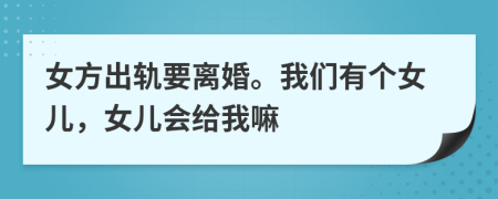 女方出轨要离婚。我们有个女儿，女儿会给我嘛