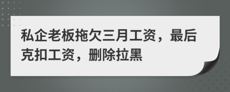 私企老板拖欠三月工资，最后克扣工资，删除拉黑