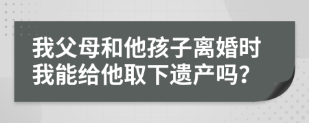 我父母和他孩子离婚时我能给他取下遗产吗？