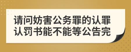 请问妨害公务罪的认罪认罚书能不能等公告完