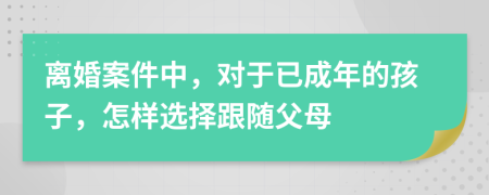 离婚案件中，对于已成年的孩子，怎样选择跟随父母