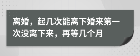 离婚，起几次能离下婚来第一次没离下来，再等几个月