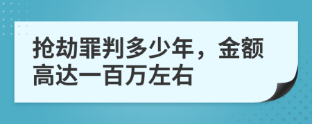 抢劫罪判多少年，金额高达一百万左右