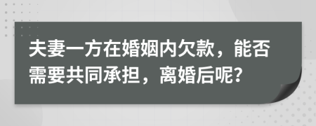 夫妻一方在婚姻内欠款，能否需要共同承担，离婚后呢？