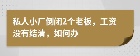 私人小厂倒闭2个老板，工资没有结清，如何办