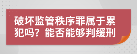 破坏监管秩序罪属于累犯吗？能否能够判缓刑