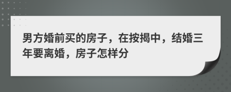 男方婚前买的房子，在按揭中，结婚三年要离婚，房子怎样分