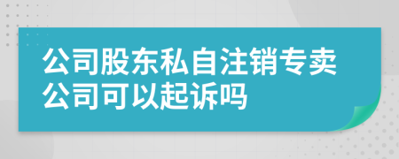 公司股东私自注销专卖公司可以起诉吗