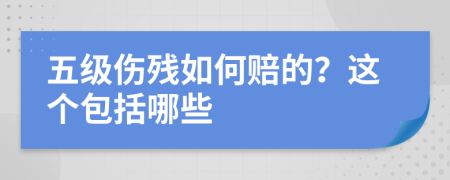 五级伤残如何赔的？这个包括哪些