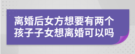 离婚后女方想要有两个孩子子女想离婚可以吗