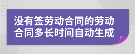 没有签劳动合同的劳动合同多长时间自动生成