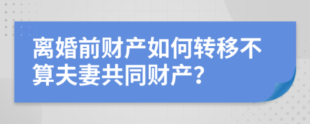 离婚前财产如何转移不算夫妻共同财产？