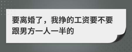 要离婚了，我挣的工资要不要跟男方一人一半的