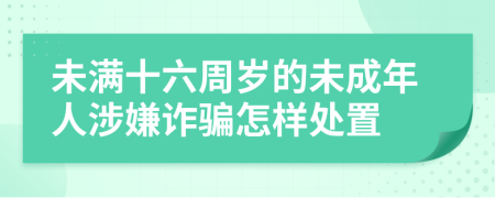 未满十六周岁的未成年人涉嫌诈骗怎样处置