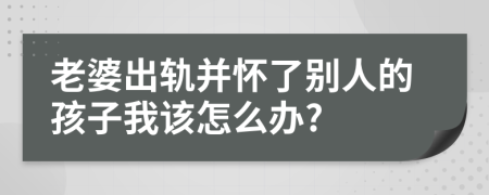 老婆出轨并怀了别人的孩子我该怎么办?