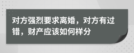 对方强烈要求离婚，对方有过错，财产应该如何样分