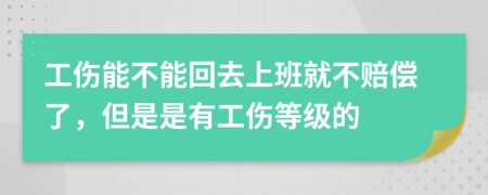 工伤能不能回去上班就不赔偿了，但是是有工伤等级的