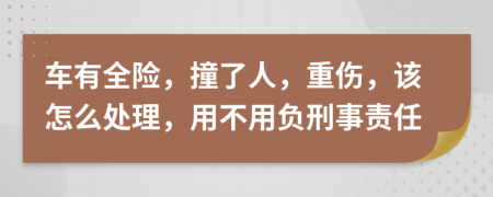 车有全险，撞了人，重伤，该怎么处理，用不用负刑事责任