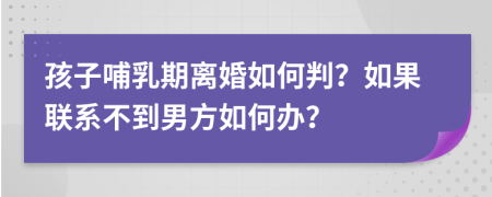 孩子哺乳期离婚如何判？如果联系不到男方如何办？