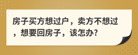 房子买方想过户，卖方不想过，想要回房子，该怎办?
