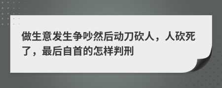 做生意发生争吵然后动刀砍人，人砍死了，最后自首的怎样判刑