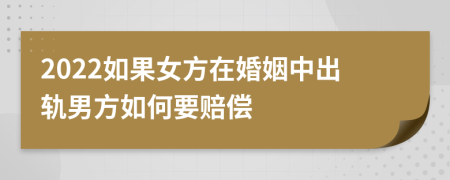 2022如果女方在婚姻中出轨男方如何要赔偿