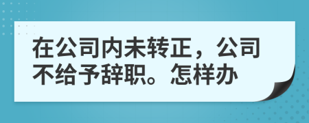 在公司内未转正，公司不给予辞职。怎样办