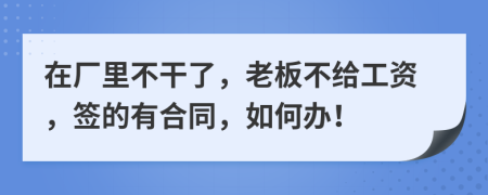 在厂里不干了，老板不给工资，签的有合同，如何办！