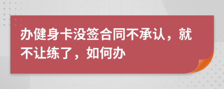 办健身卡没签合同不承认，就不让练了，如何办