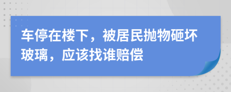 车停在楼下，被居民抛物砸坏玻璃，应该找谁赔偿