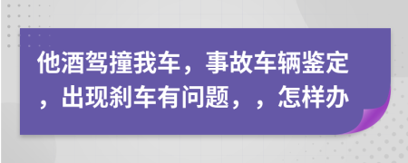 他酒驾撞我车，事故车辆鉴定，出现刹车有问题，，怎样办