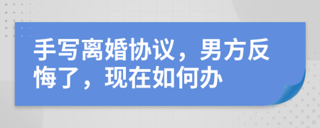 手写离婚协议，男方反悔了，现在如何办