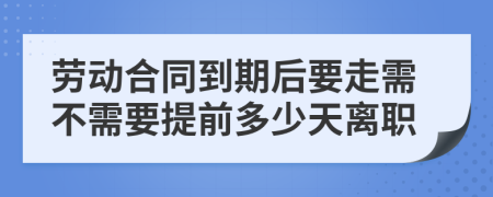 劳动合同到期后要走需不需要提前多少天离职