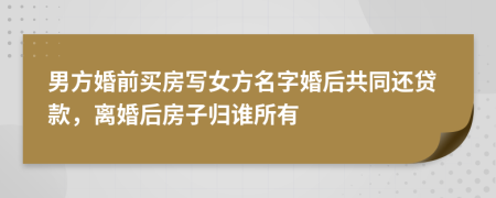 男方婚前买房写女方名字婚后共同还贷款，离婚后房子归谁所有