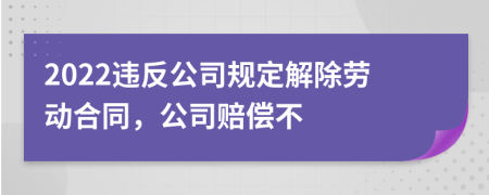 2022违反公司规定解除劳动合同，公司赔偿不