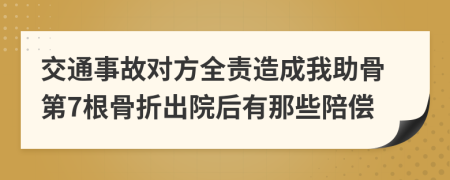 交通事故对方全责造成我助骨第7根骨折出院后有那些陪偿