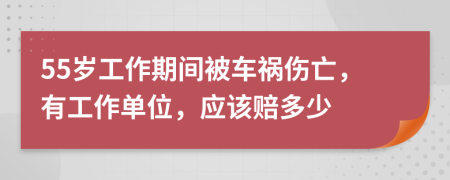 55岁工作期间被车祸伤亡，有工作单位，应该赔多少