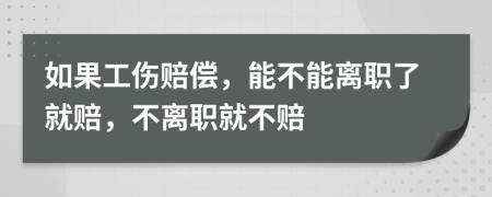 如果工伤赔偿，能不能离职了就赔，不离职就不赔